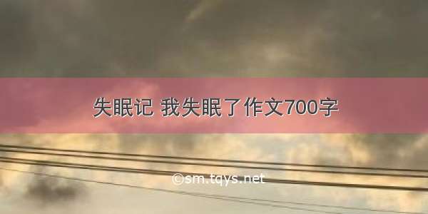 失眠记 我失眠了作文700字