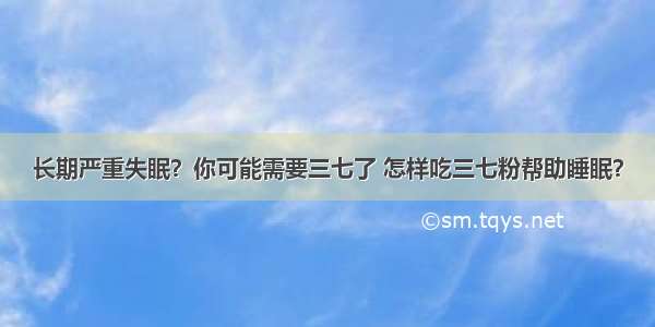 长期严重失眠？你可能需要三七了 怎样吃三七粉帮助睡眠？