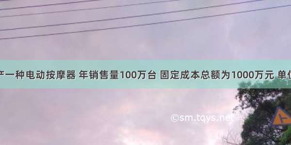 某企业生产一种电动按摩器 年销售量100万台 固定成本总额为1000万元 单位变动成本