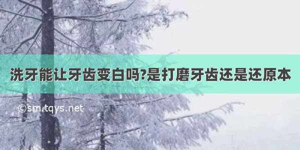 洗牙能让牙齿变白吗?是打磨牙齿还是还原本