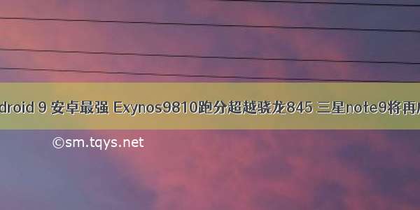 三星 9810 android 9 安卓最强 Exynos9810跑分超越骁龙845 三星note9将再成安卓机皇...