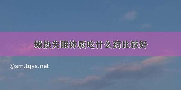 燥热失眠体质吃什么药比较好