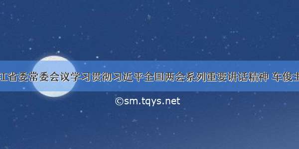 浙江省委常委会议学习贯彻习近平全国两会系列重要讲话精神 车俊主持