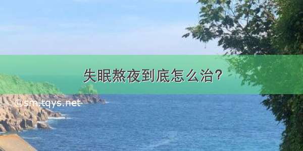 失眠熬夜到底怎么治？