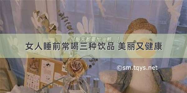 女人睡前常喝三种饮品 美丽又健康