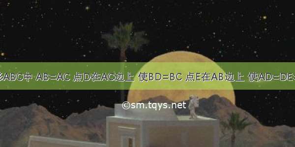 在三角形ABC中 AB=AC 点D在AC边上 使BD=BC 点E在AB边上 使AD=DE=EB 求角