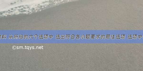 阅读下列材料 从所给的六个选项中 选出符合各小题要求的最佳选项 选项中有一项是多