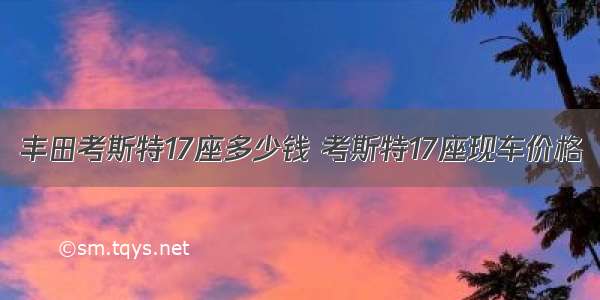 丰田考斯特17座多少钱 考斯特17座现车价格