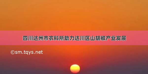 四川达州市农科所助力达川区山胡椒产业发展