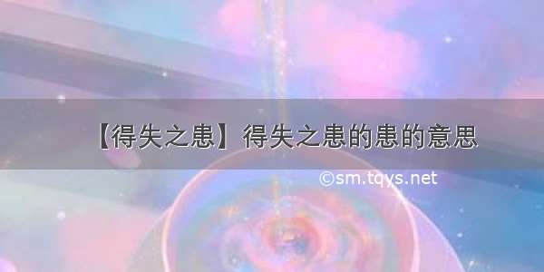 【得失之患】得失之患的患的意思