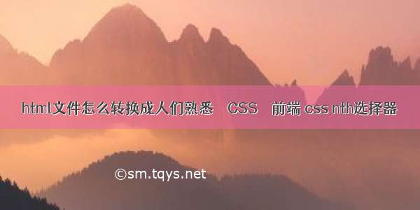 html文件怎么转换成人们熟悉 – CSS – 前端 css nth选择器