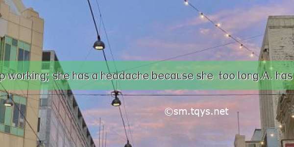 She ought to stop working; she has a headache because she  too long.A. has been readingB.