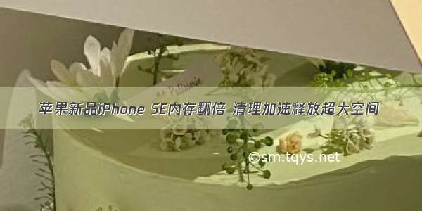 苹果新品iPhone SE内存翻倍 清理加速释放超大空间