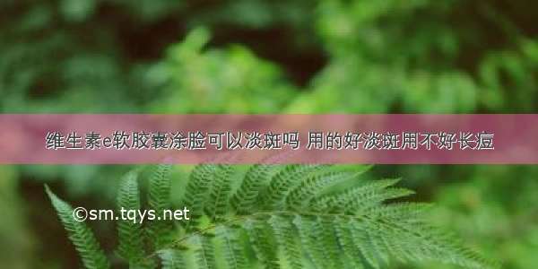 维生素e软胶囊涂脸可以淡斑吗 用的好淡斑用不好长痘