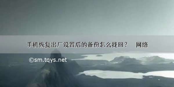 手机恢复出厂设置后的备份怎么找回？ – 网络