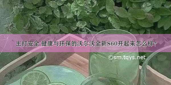 主打安全 健康与环保的沃尔沃全新S60开起来怎么样？