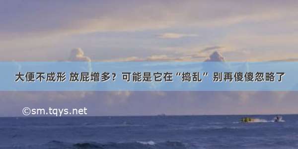 大便不成形 放屁增多？可能是它在“捣乱” 别再傻傻忽略了