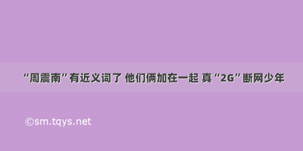 “周震南”有近义词了 他们俩加在一起 真“2G”断网少年