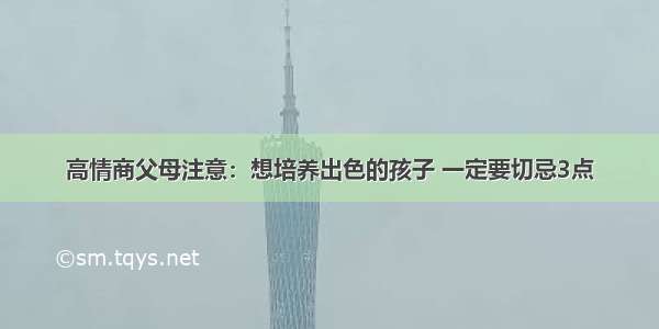 高情商父母注意：想培养出色的孩子 一定要切忌3点