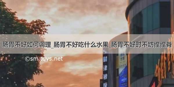 肠胃不好如何调理_肠胃不好吃什么水果_肠胃不好时不妨捏捏脊