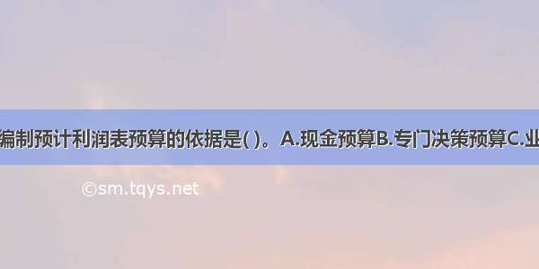 下列不属于编制预计利润表预算的依据是( )。A.现金预算B.专门决策预算C.业务预算D.资