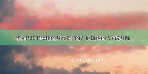 华为P30 Pro拍的月亮是P的？说这话的大V被开除