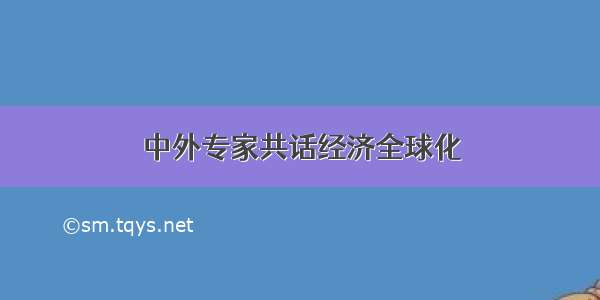 中外专家共话经济全球化