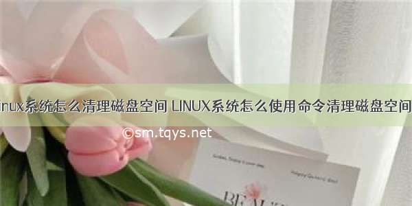 linux系统怎么清理磁盘空间 LINUX系统怎么使用命令清理磁盘空间?