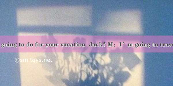 W：What are you going to do for your vacation  Jack? M：I’m going to travel with my sister i