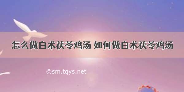 怎么做白术茯苓鸡汤 如何做白术茯苓鸡汤