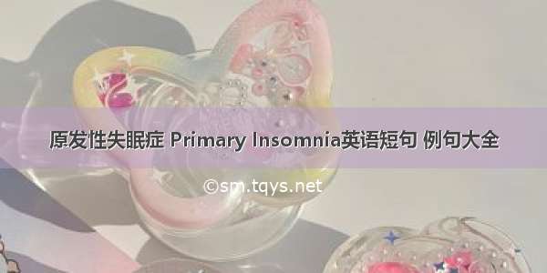 原发性失眠症 Primary Insomnia英语短句 例句大全