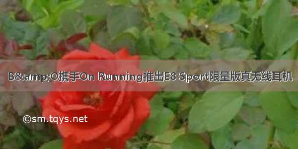 B&O携手On Running推出E8 Sport限量版真无线耳机