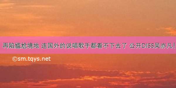 再陷尴尬境地 连国外的说唱歌手都看不下去了 公开DISS吴亦凡！