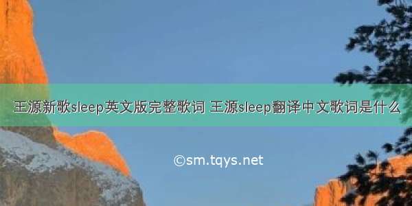 王源新歌sleep英文版完整歌词 王源sleep翻译中文歌词是什么