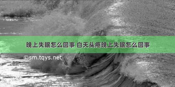 晚上失眠怎么回事 白天头疼晚上失眠怎么回事