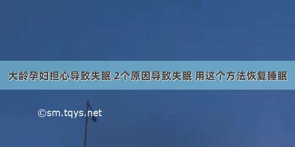 大龄孕妇担心导致失眠 2个原因导致失眠 用这个方法恢复睡眠