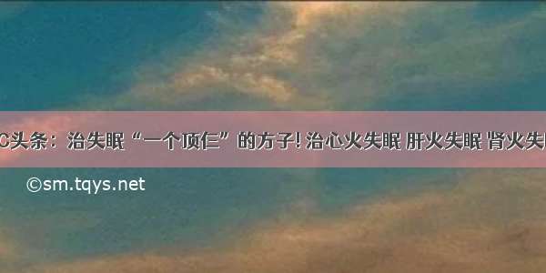 UC头条：治失眠“一个顶仨”的方子! 治心火失眠 肝火失眠 肾火失眠