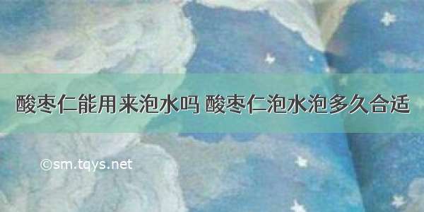 酸枣仁能用来泡水吗 酸枣仁泡水泡多久合适