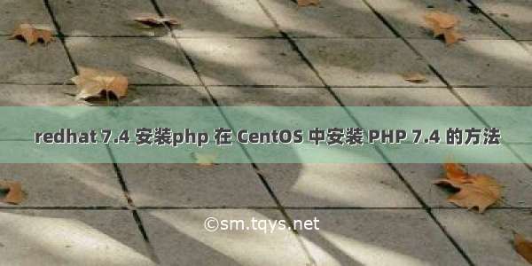 redhat 7.4 安装php 在 CentOS 中安装 PHP 7.4 的方法
