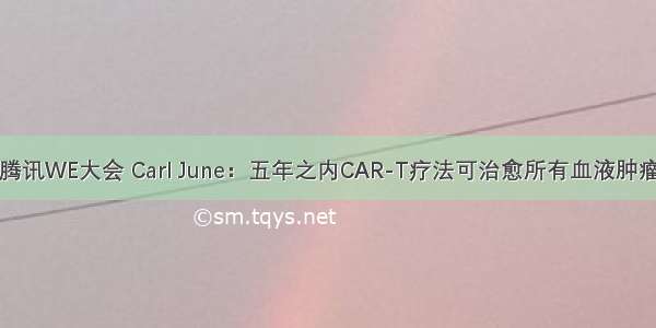 腾讯WE大会 Carl June：五年之内CAR-T疗法可治愈所有血液肿瘤