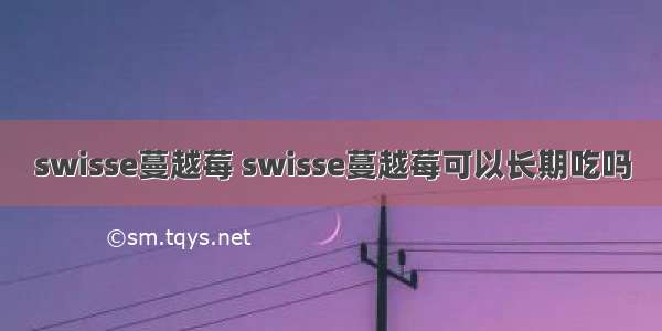 swisse蔓越莓 swisse蔓越莓可以长期吃吗