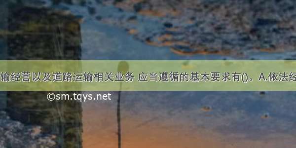 从事道路运输经营以及道路运输相关业务 应当遵循的基本要求有()。A.依法经营B.诚实信