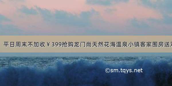 【限时抢购】平日周末不加收￥399抢购龙门尚天然花海温泉小镇客家围房送双人早餐+晚餐