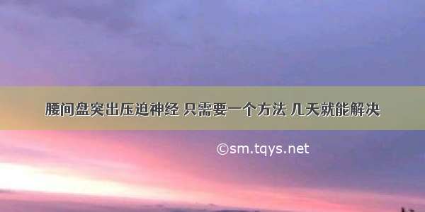 腰间盘突出压迫神经 只需要一个方法 几天就能解决