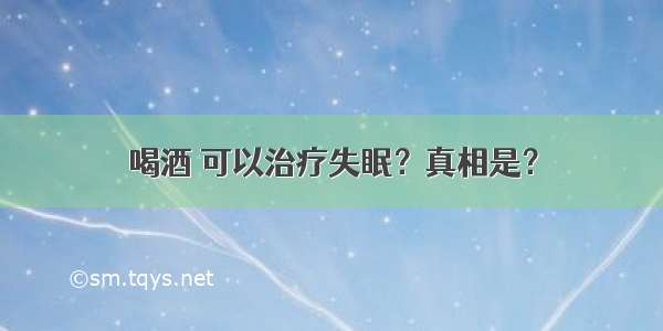 喝酒 可以治疗失眠？真相是？