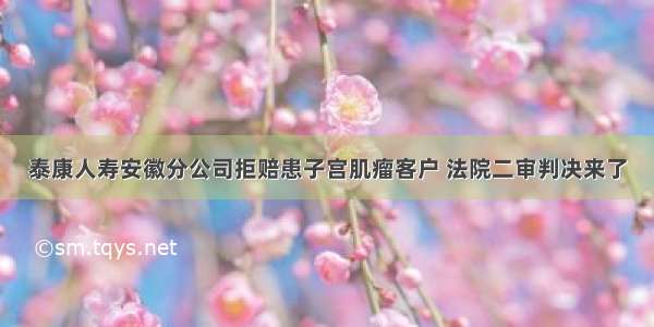 泰康人寿安徽分公司拒赔患子宫肌瘤客户 法院二审判决来了