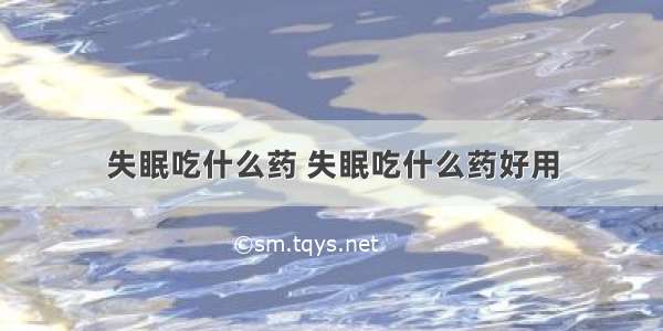 失眠吃什么药 失眠吃什么药好用