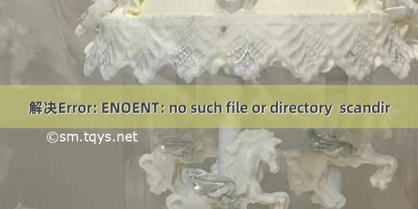 解决Error: ENOENT: no such file or directory  scandir