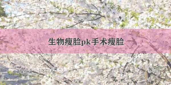 生物瘦脸pk手术瘦脸