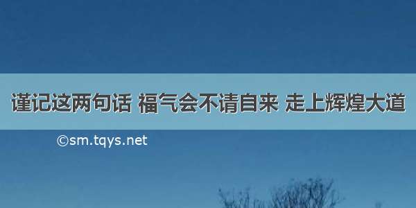 谨记这两句话 福气会不请自来 走上辉煌大道